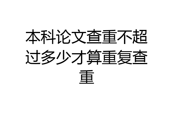 本科论文查重不超过多少才算重复查重