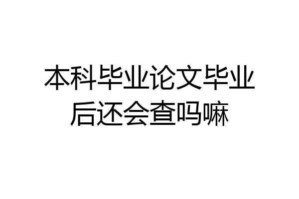 本科毕业论文毕业后还会查吗嘛