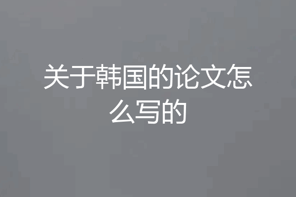 关于韩国的论文怎么写的