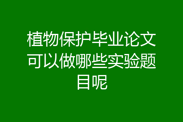 植物保护毕业论文可以做哪些实验题目呢