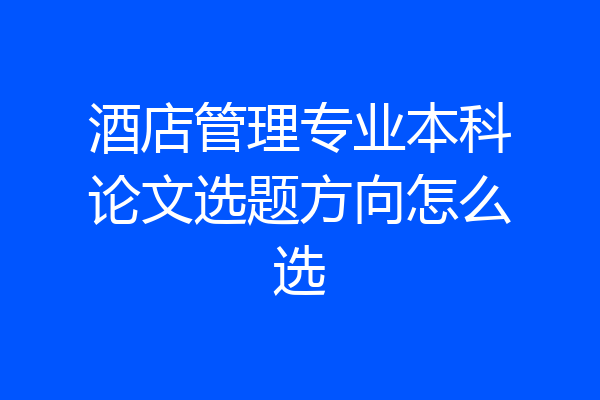 酒店管理专业本科论文选题方向怎么选