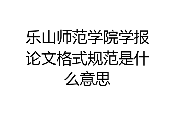 乐山师范学院学报论文格式规范是什么意思