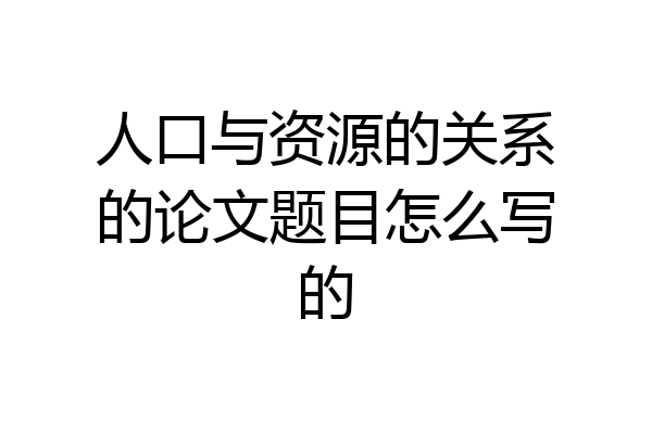 人口与资源的关系的论文题目怎么写的