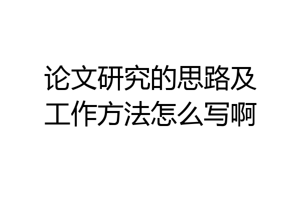论文研究的思路及工作方法怎么写啊