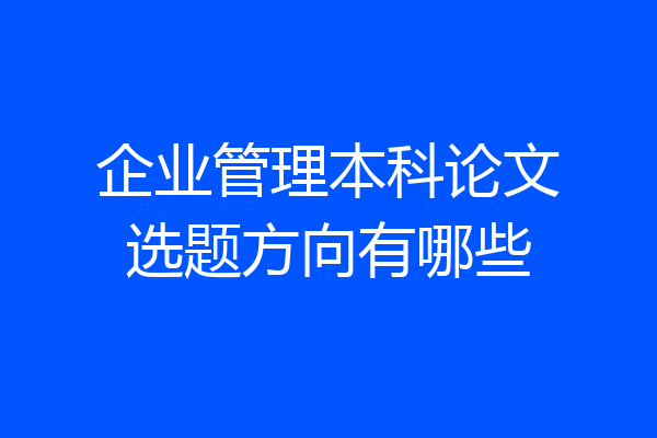 企业管理本科论文选题方向有哪些