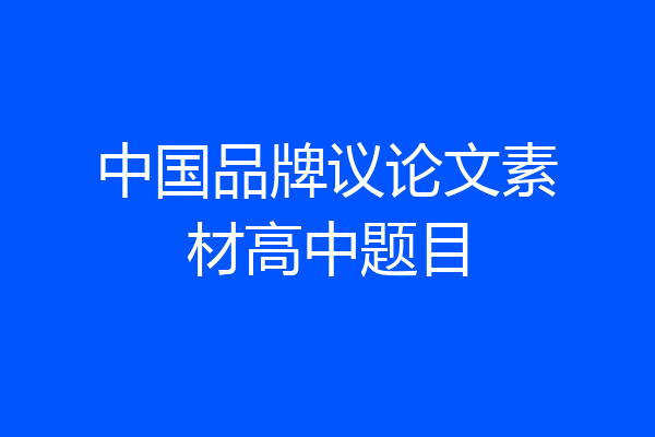 中国品牌议论文素材高中题目
