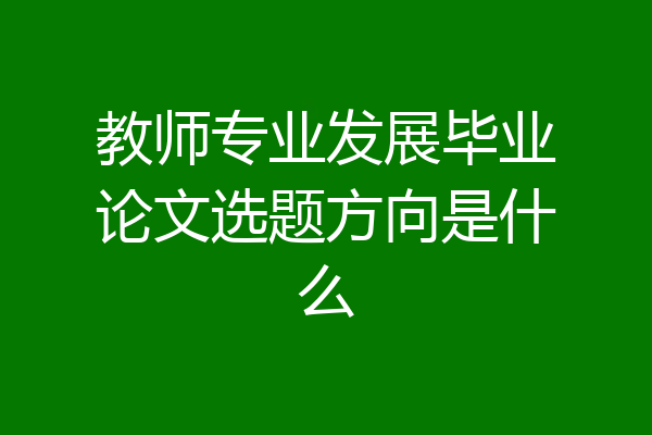 教师专业发展毕业论文选题方向是什么
