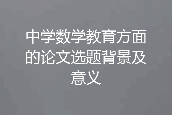 中学数学教育方面的论文选题背景及意义