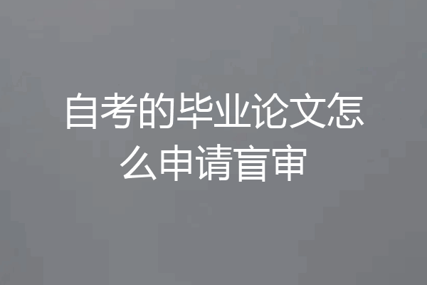 自考的毕业论文怎么申请盲审
