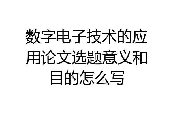 数字电子技术的应用论文选题意义和目的怎么写