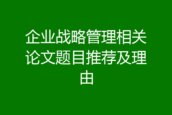 企业战略管理相关论文题目推荐及理由