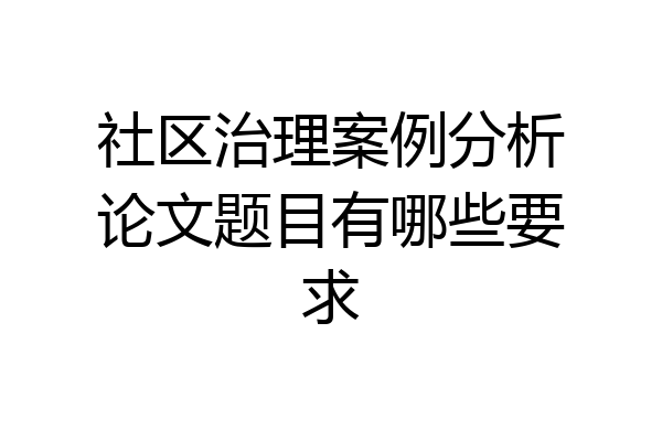 社区治理案例分析论文题目有哪些要求