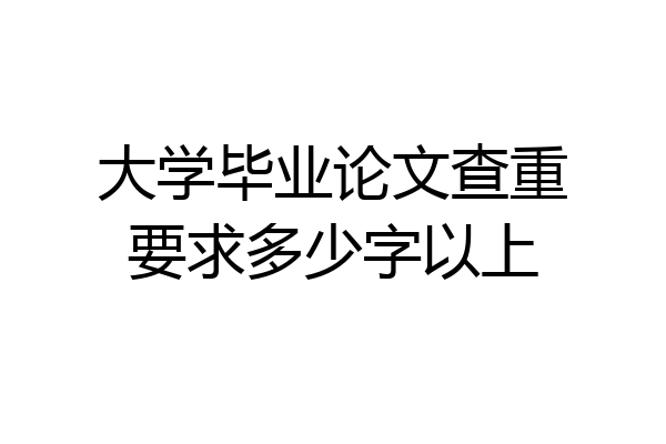 大学毕业论文查重要求多少字以上