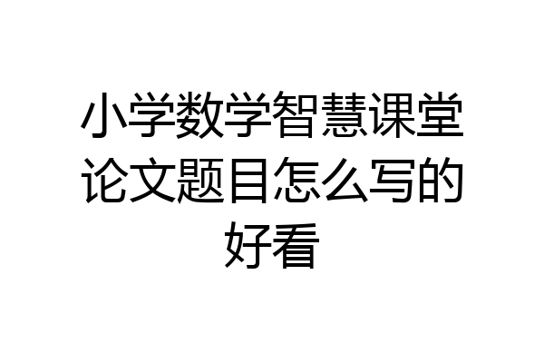 小学数学智慧课堂论文题目怎么写的好看
