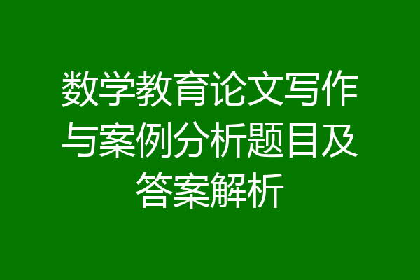 数学教育论文写作与案例分析题目及答案解析