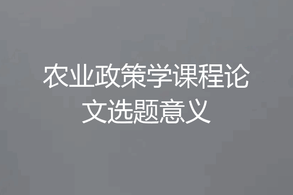农业政策学课程论文选题意义