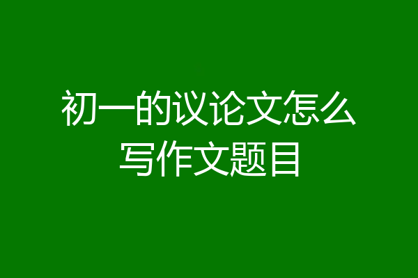 初一的议论文怎么写作文题目