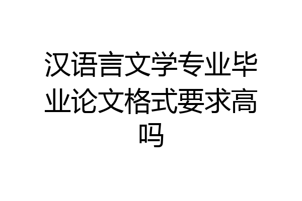 汉语言文学专业毕业论文格式要求高吗