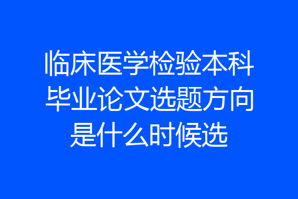 临床医学检验本科毕业论文选题方向是什么时候选