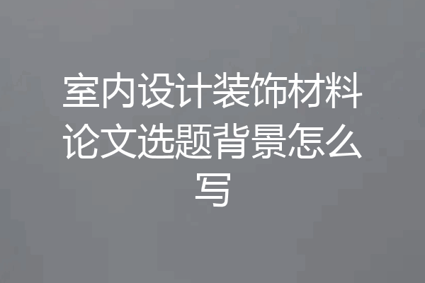 室内设计装饰材料论文选题背景怎么写