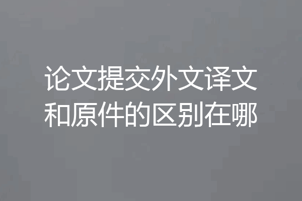 论文提交外文译文和原件的区别在哪