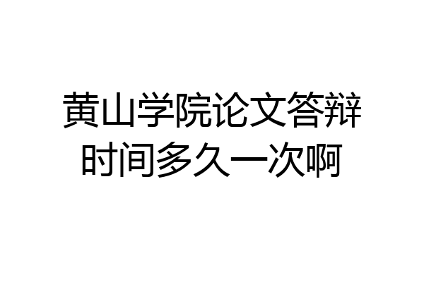 黄山学院论文答辩时间多久一次啊