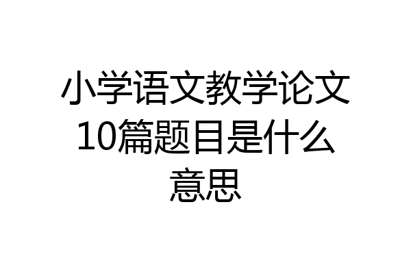 小学语文教学论文10篇题目是什么意思