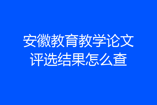 安徽教育教学论文评选结果怎么查