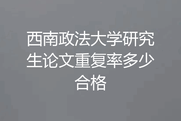西南政法大学研究生论文重复率多少合格