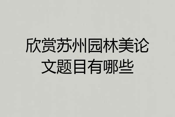欣赏苏州园林美论文题目有哪些