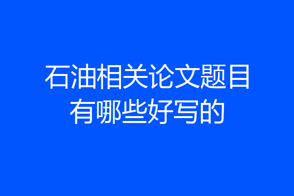 石油相关论文题目有哪些好写的