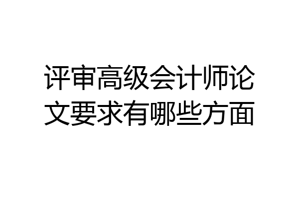 评审高级会计师论文要求有哪些方面