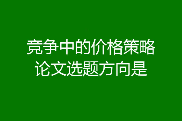 竞争中的价格策略论文选题方向是