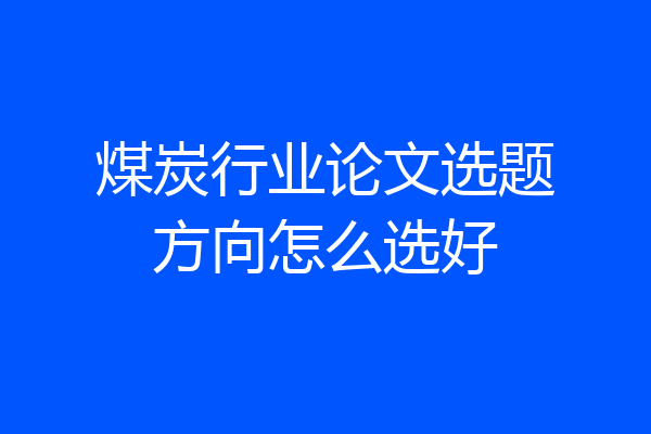 煤炭行业论文选题方向怎么选好