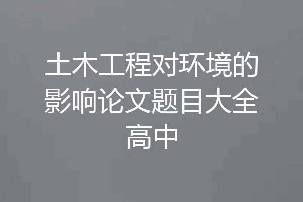 土木工程对环境的影响论文题目大全高中