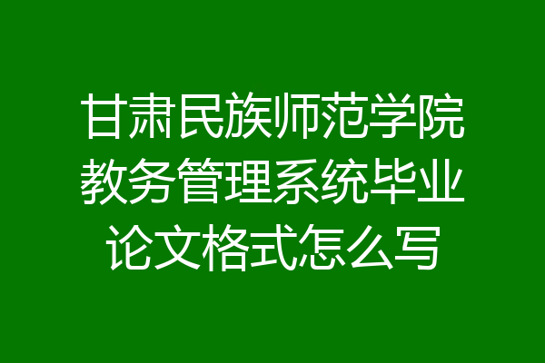 甘肃民族师范学院教务管理系统毕业论文格式怎么写