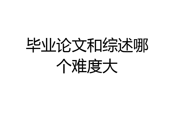 毕业论文和综述哪个难度大
