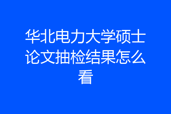 华北电力大学硕士论文抽检结果怎么看