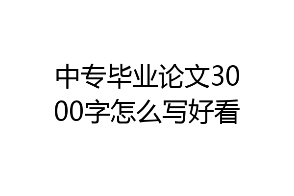 中专毕业论文3000字怎么写好看