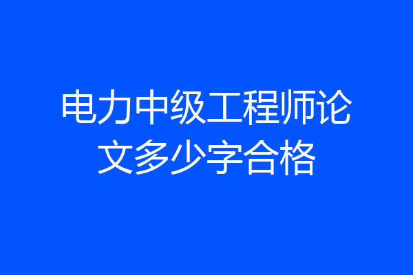 电力中级工程师论文多少字合格