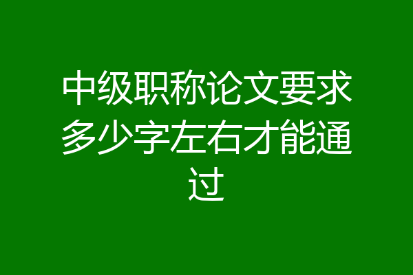 中级职称论文要求多少字左右才能通过