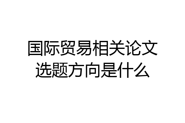 国际贸易相关论文选题方向是什么