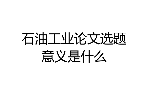石油工业论文选题意义是什么