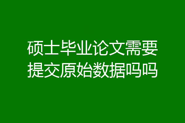 硕士毕业论文需要提交原始数据吗吗