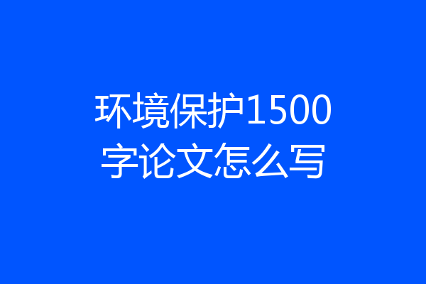环境保护1500字论文怎么写