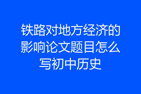 铁路对地方经济的影响论文题目怎么写初中历史