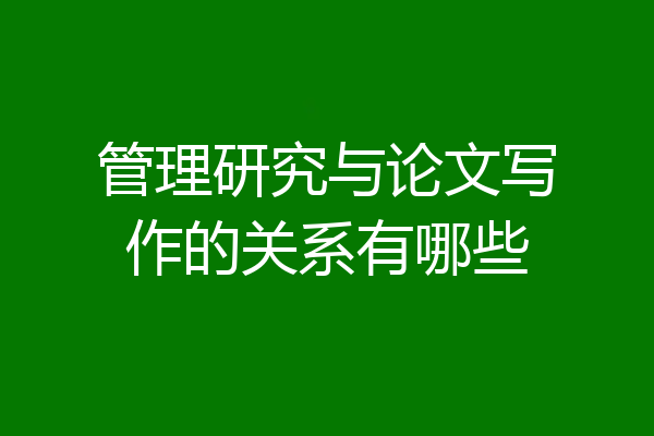 管理研究与论文写作的关系有哪些
