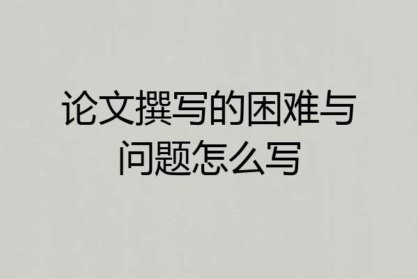 论文撰写的困难与问题怎么写