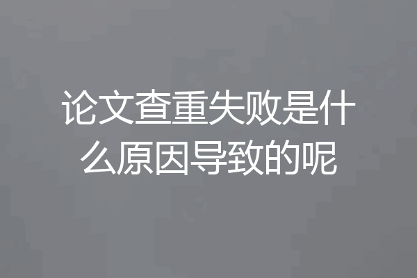 论文查重失败是什么原因导致的呢