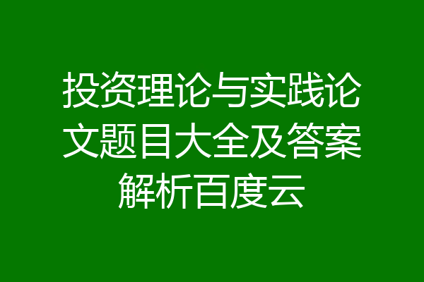 投资理论与实践论文题目大全及答案解析百度云